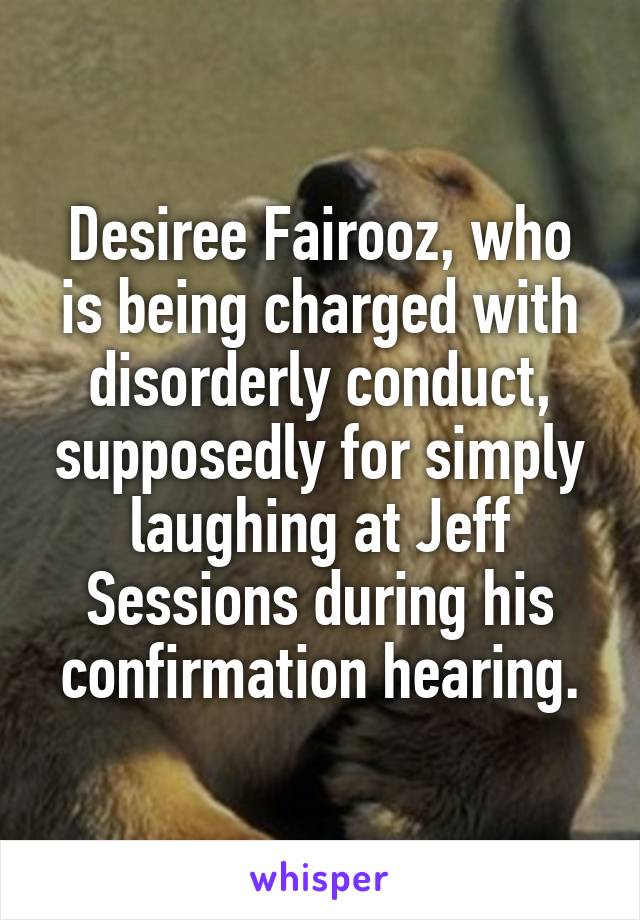 Desiree Fairooz, who is being charged with disorderly conduct, supposedly for simply laughing at Jeff Sessions during his confirmation hearing.