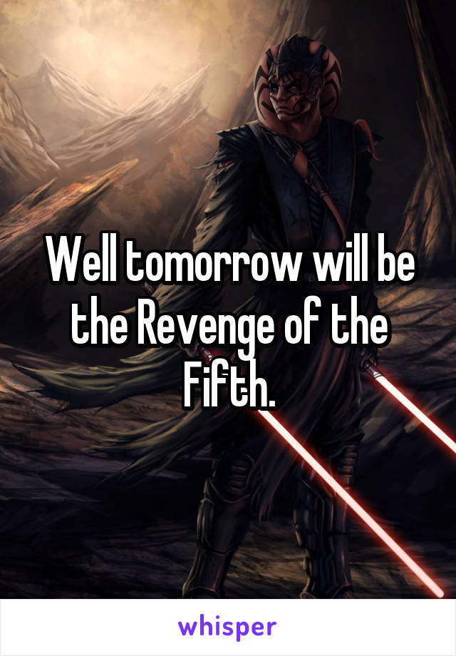 Well tomorrow will be the Revenge of the Fifth.