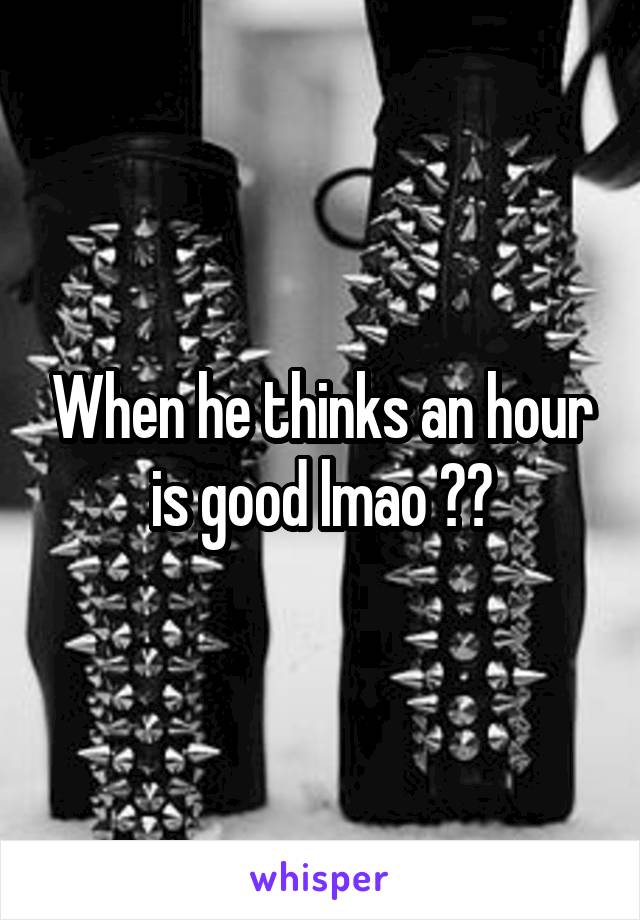 When he thinks an hour is good lmao 😂😂