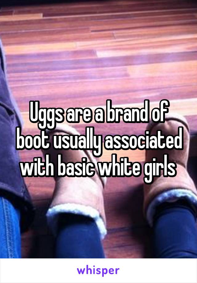 Uggs are a brand of boot usually associated with basic white girls 
