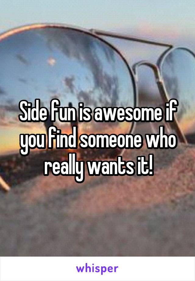 Side fun is awesome if you find someone who really wants it!