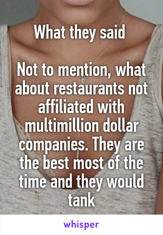 What they said 

Not to mention, what about restaurants not affiliated with multimillion dollar companies. They are the best most of the time and they would tank