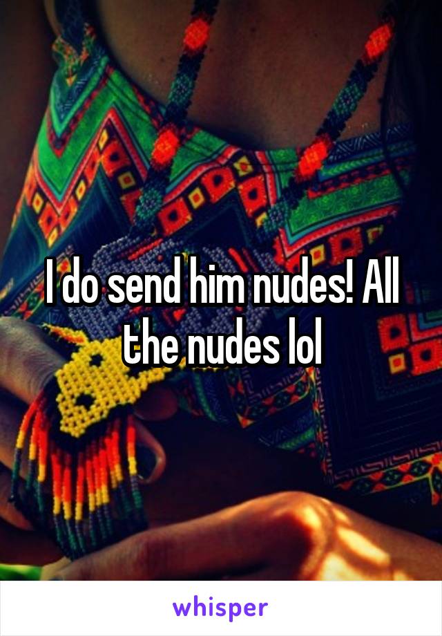 I do send him nudes! All the nudes lol