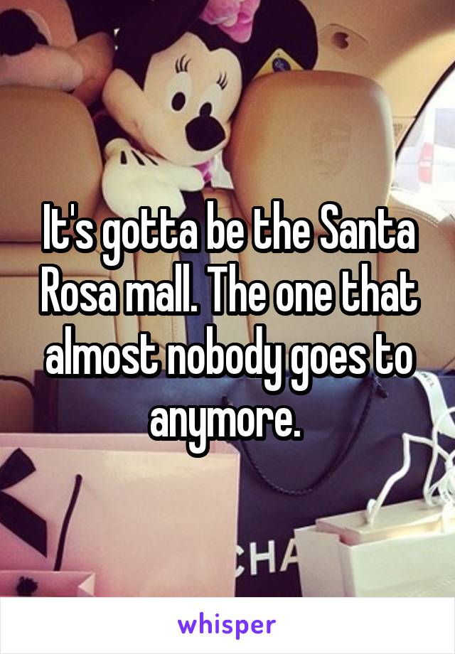 It's gotta be the Santa Rosa mall. The one that almost nobody goes to anymore. 