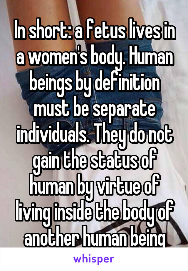 In short: a fetus lives in a women's body. Human beings by definition must be separate individuals. They do not gain the status of human by virtue of living inside the body of another human being