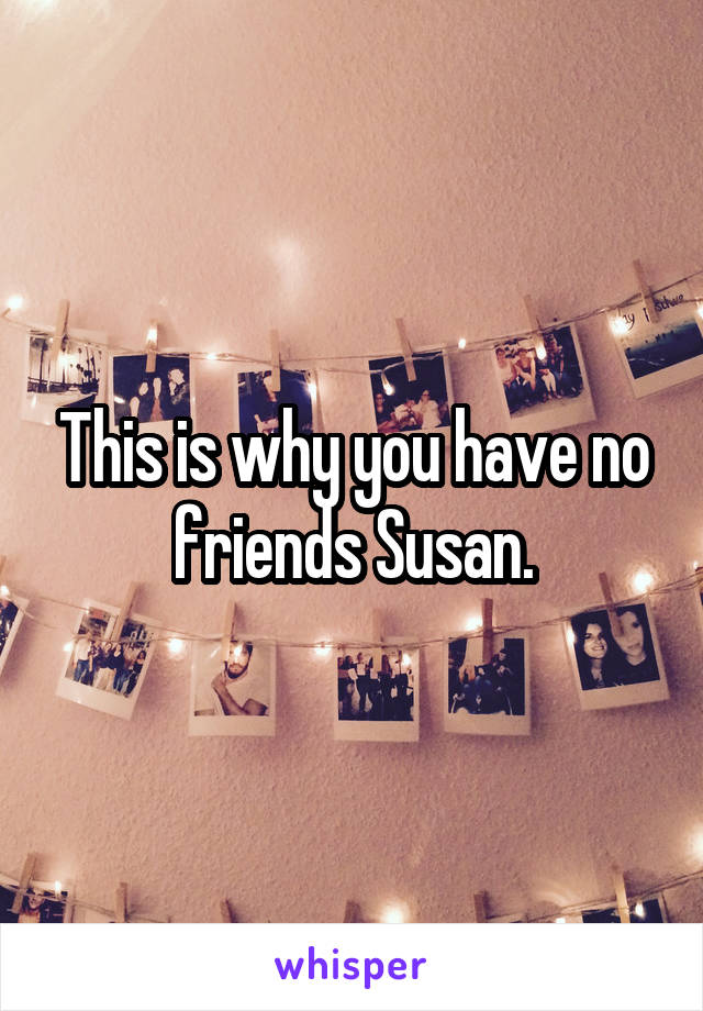 This is why you have no friends Susan.