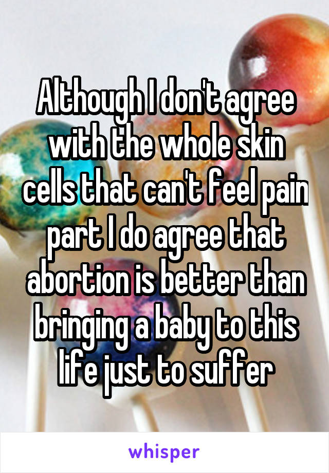 Although I don't agree with the whole skin cells that can't feel pain part I do agree that abortion is better than bringing a baby to this life just to suffer