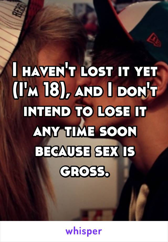 I haven't lost it yet (I'm 18), and I don't intend to lose it any time soon because sex is gross.