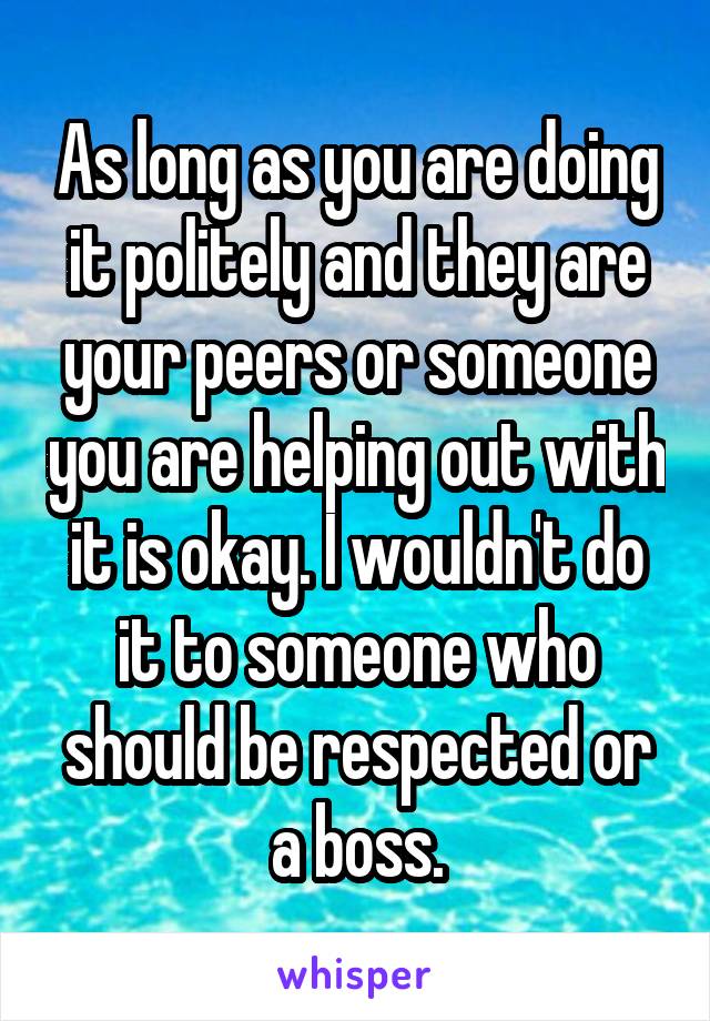 As long as you are doing it politely and they are your peers or someone you are helping out with it is okay. I wouldn't do it to someone who should be respected or a boss.
