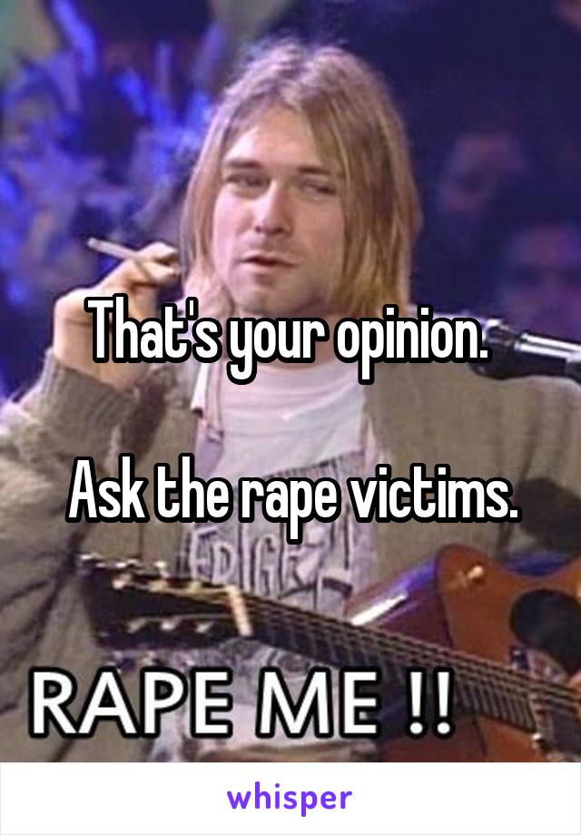 That's your opinion. 

Ask the rape victims.