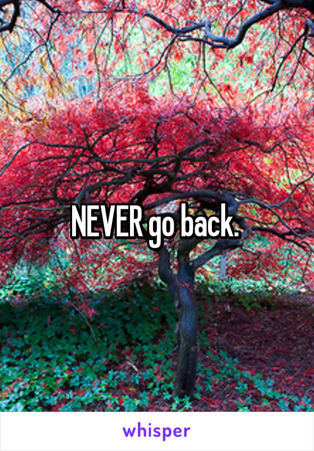NEVER go back. 
