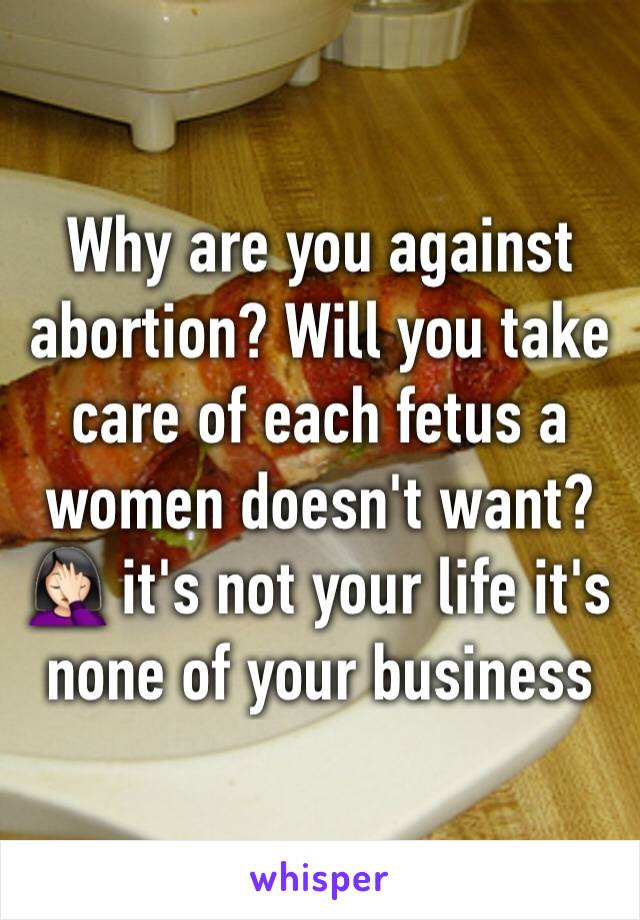 Why are you against abortion? Will you take care of each fetus a women doesn't want? 🤦🏻‍♀️ it's not your life it's none of your business 