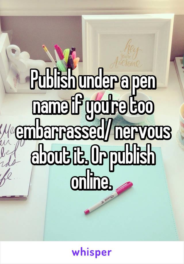 Publish under a pen name if you're too embarrassed/ nervous about it. Or publish online. 