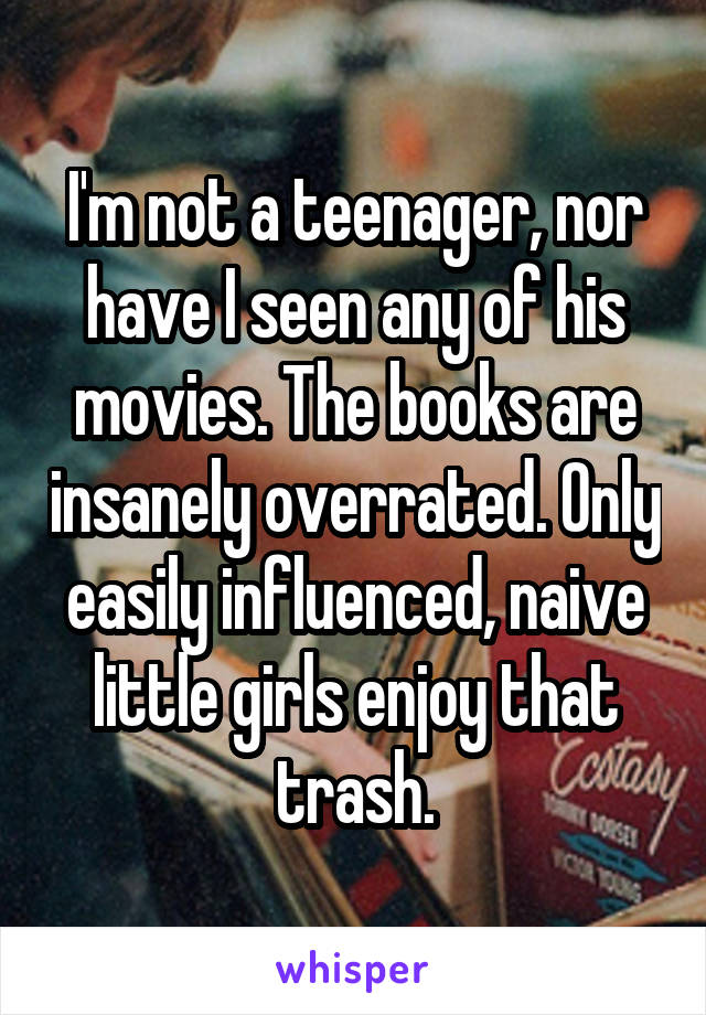 I'm not a teenager, nor have I seen any of his movies. The books are insanely overrated. Only easily influenced, naive little girls enjoy that trash.