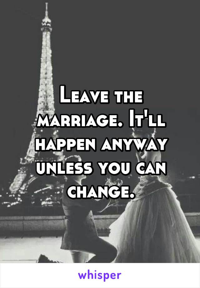 Leave the marriage. It'll happen anyway unless you can change.