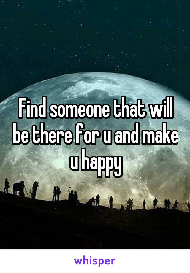 Find someone that will be there for u and make u happy