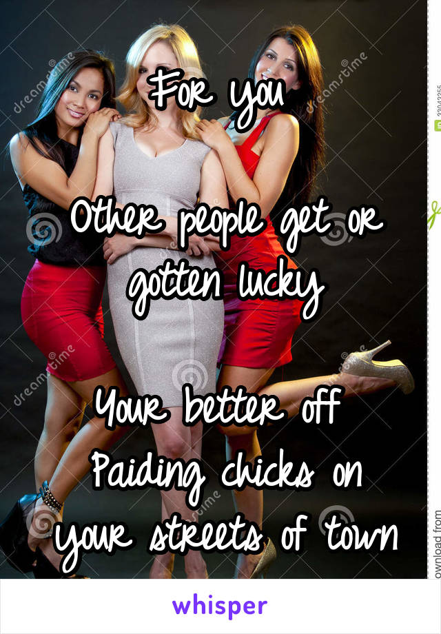 For you 

Other people get or gotten lucky

Your better off 
Paiding chicks on your streets of town