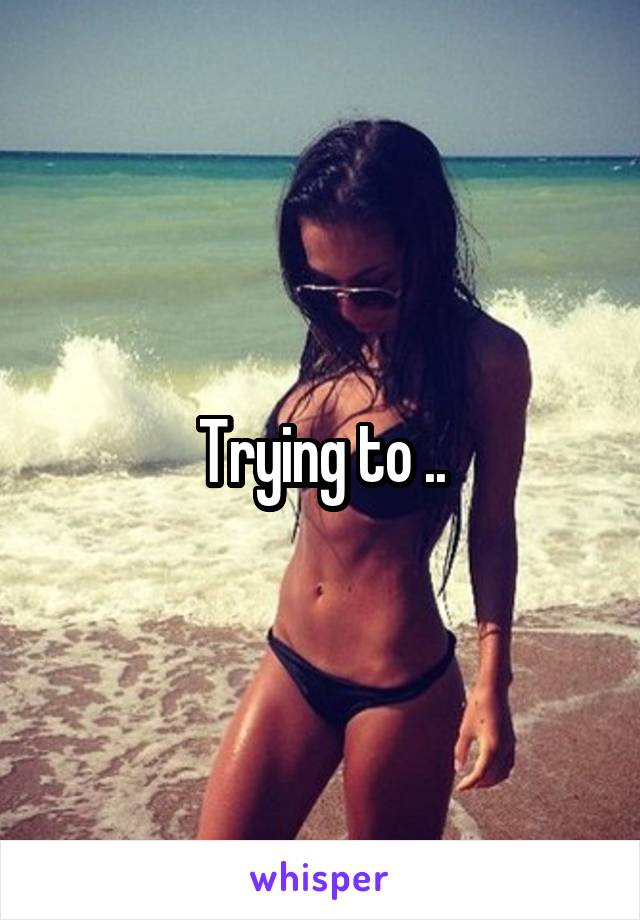 Trying to ..