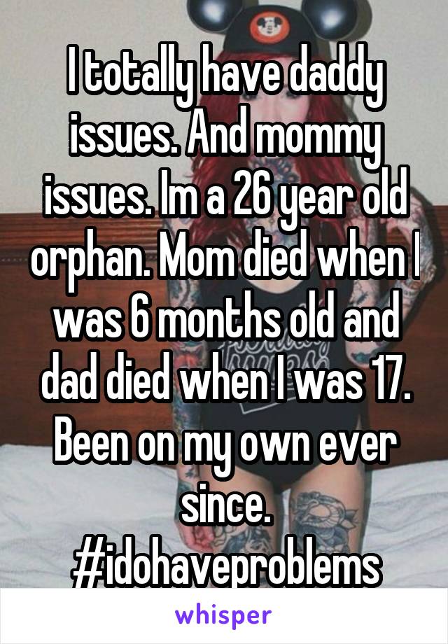 I totally have daddy issues. And mommy issues. Im a 26 year old orphan. Mom died when I was 6 months old and dad died when I was 17. Been on my own ever since. #idohaveproblems