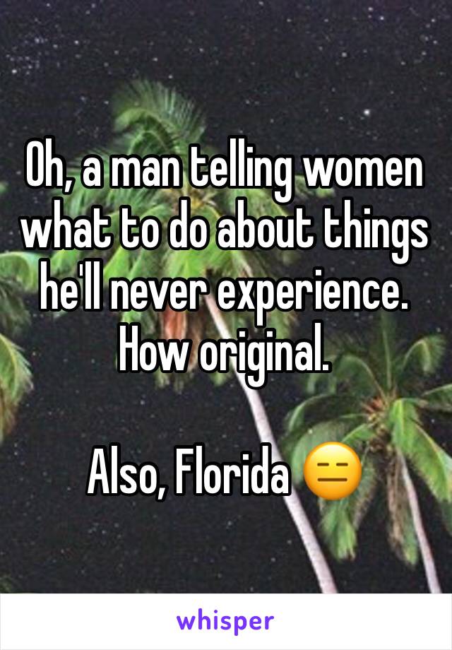 Oh, a man telling women what to do about things he'll never experience. How original. 

Also, Florida 😑