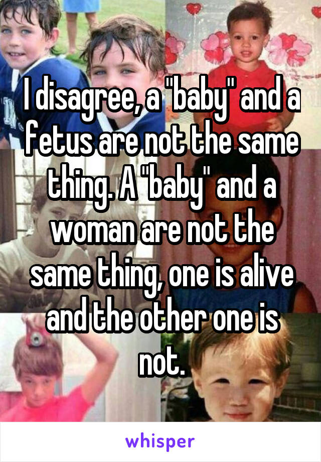 I disagree, a "baby" and a fetus are not the same thing. A "baby" and a woman are not the same thing, one is alive and the other one is not.