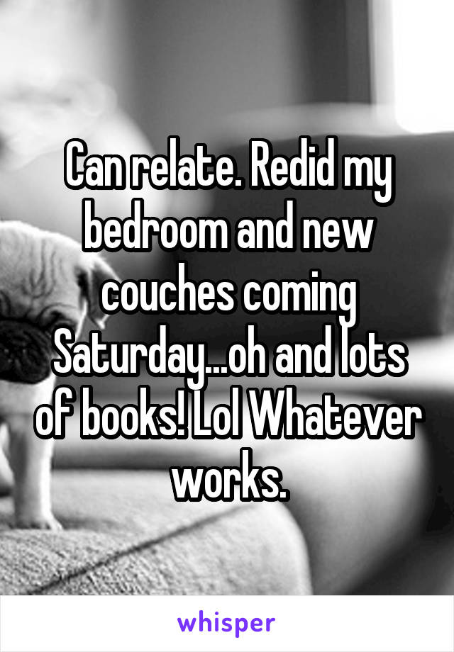 Can relate. Redid my bedroom and new couches coming Saturday...oh and lots of books! Lol Whatever works.