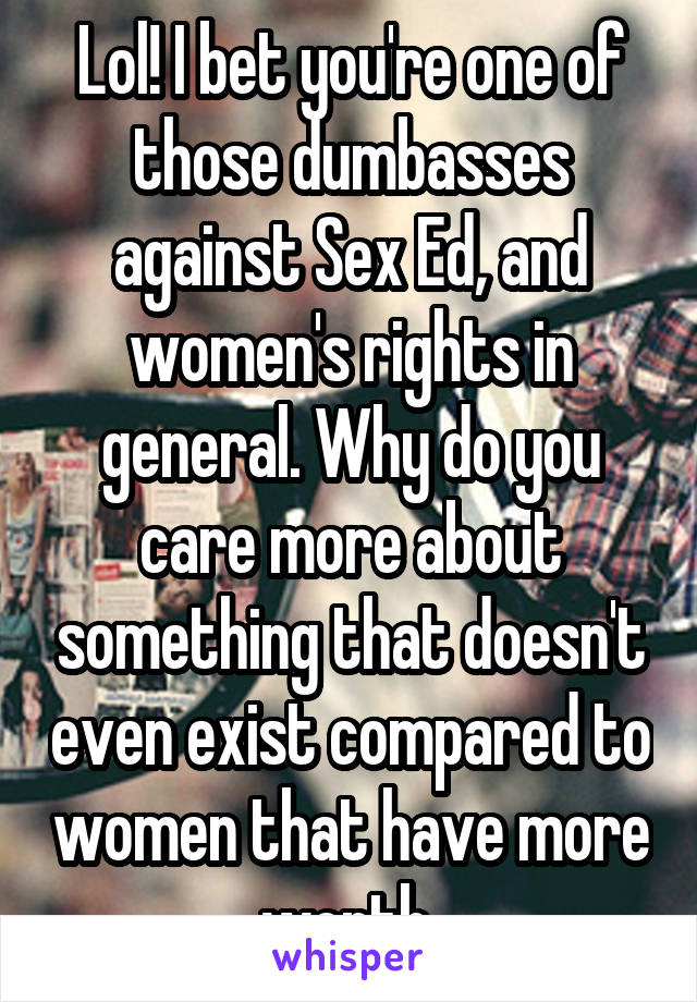 Lol! I bet you're one of those dumbasses against Sex Ed, and women's rights in general. Why do you care more about something that doesn't even exist compared to women that have more worth 