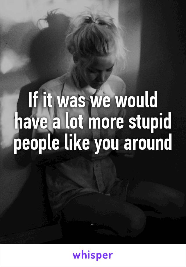 If it was we would have a lot more stupid people like you around 