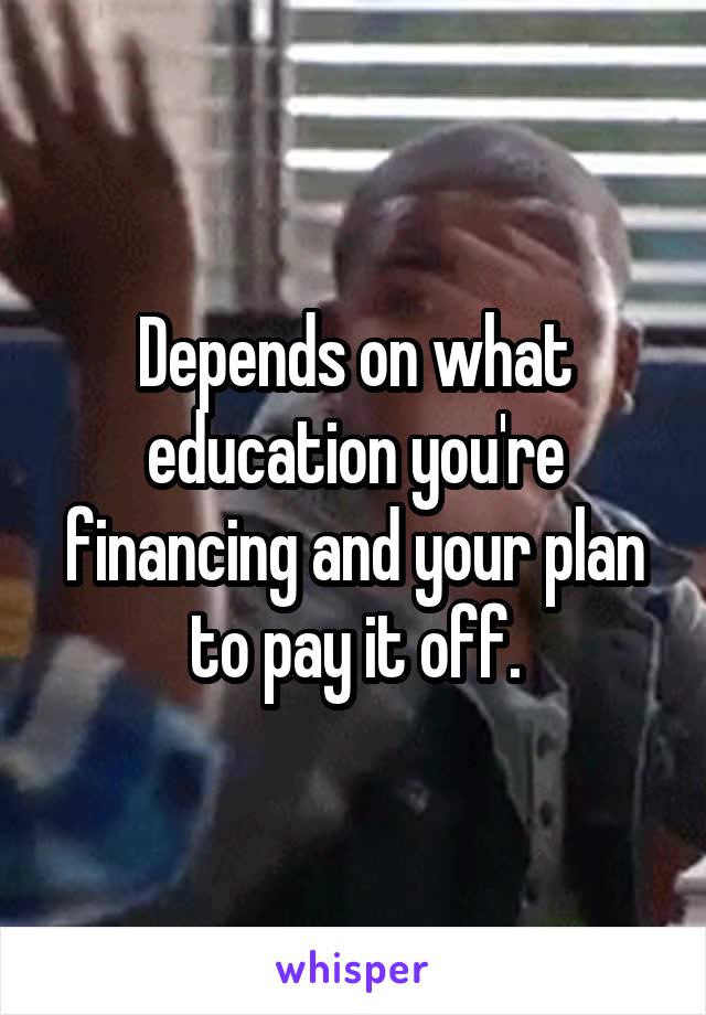 Depends on what education you're financing and your plan to pay it off.