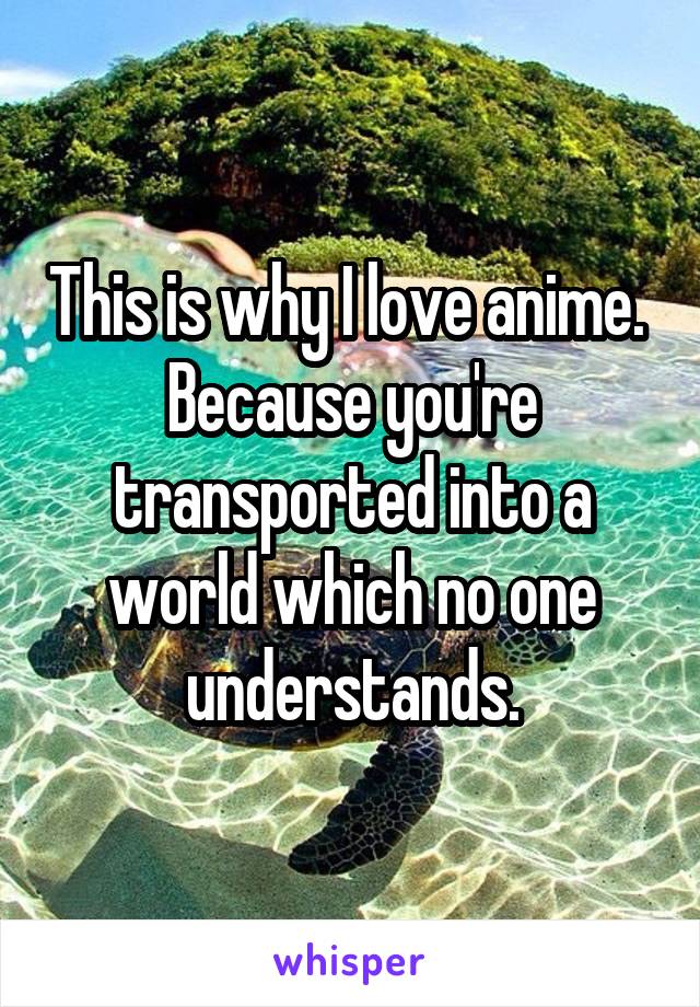 This is why I love anime.  Because you're transported into a world which no one understands.