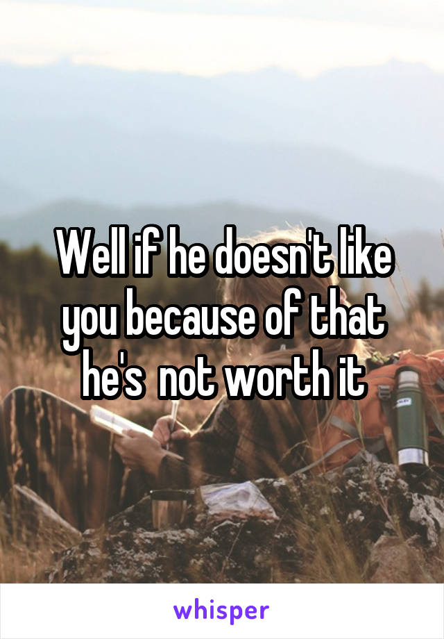 Well if he doesn't like you because of that he's  not worth it