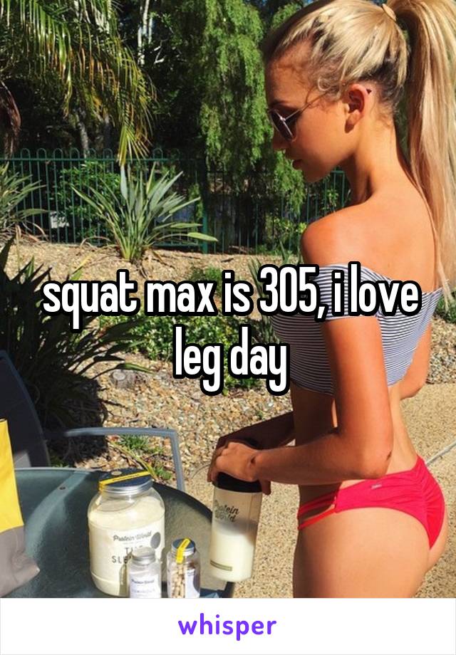 squat max is 305, i love leg day