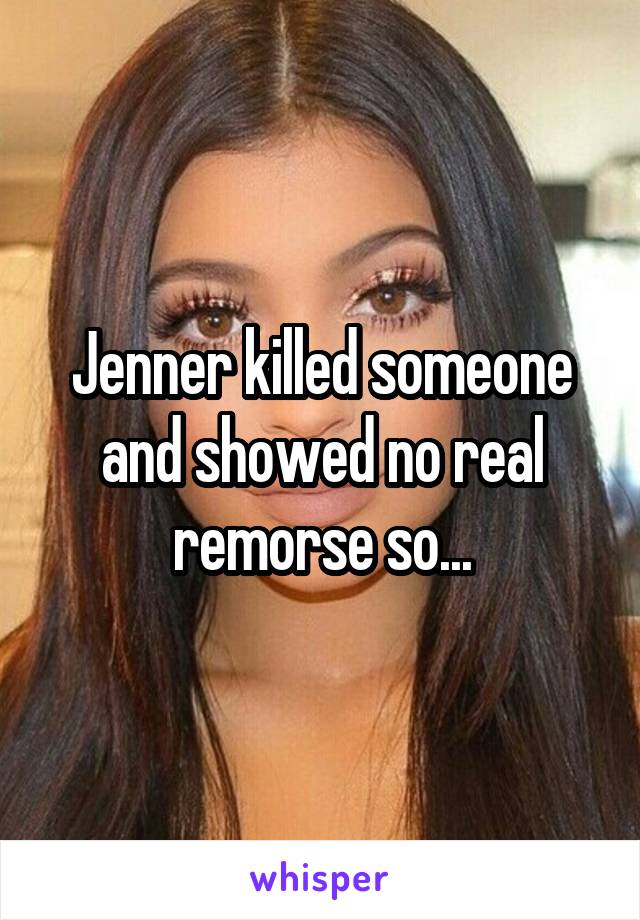 Jenner killed someone and showed no real remorse so...