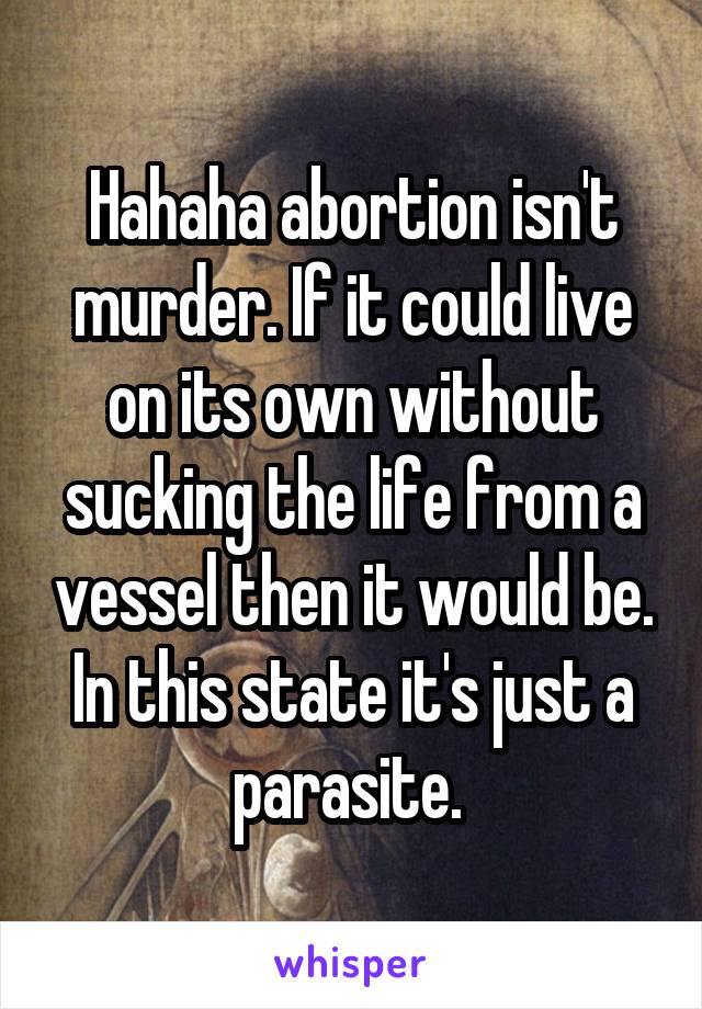 Hahaha abortion isn't murder. If it could live on its own without sucking the life from a vessel then it would be. In this state it's just a parasite. 