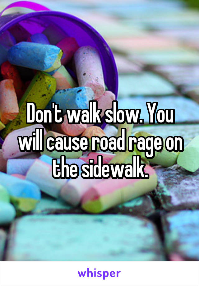 Don't walk slow. You will cause road rage on the sidewalk.