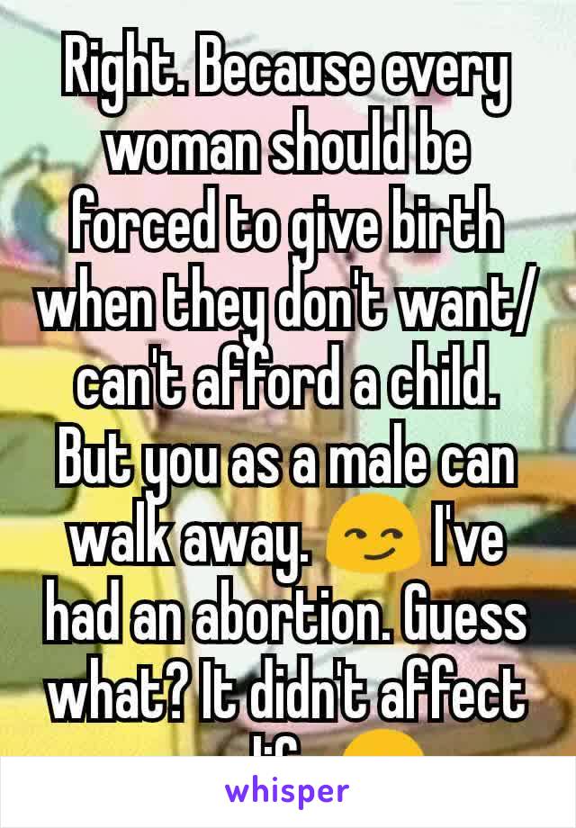 Right. Because every woman should be forced to give birth when they don't want/can't afford a child. But you as a male can walk away. 😏 I've had an abortion. Guess what? It didn't affect your life 😑