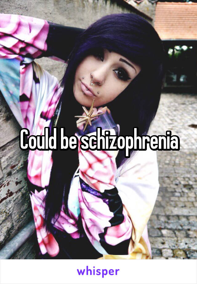 Could be schizophrenia