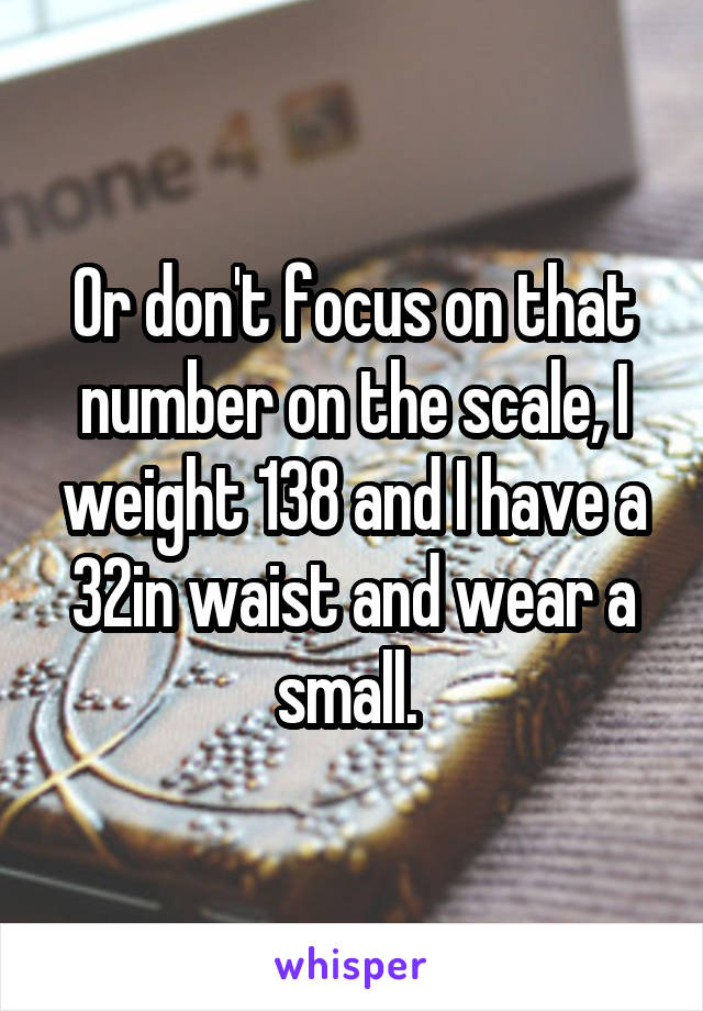 Or don't focus on that number on the scale, I weight 138 and I have a 32in waist and wear a small. 