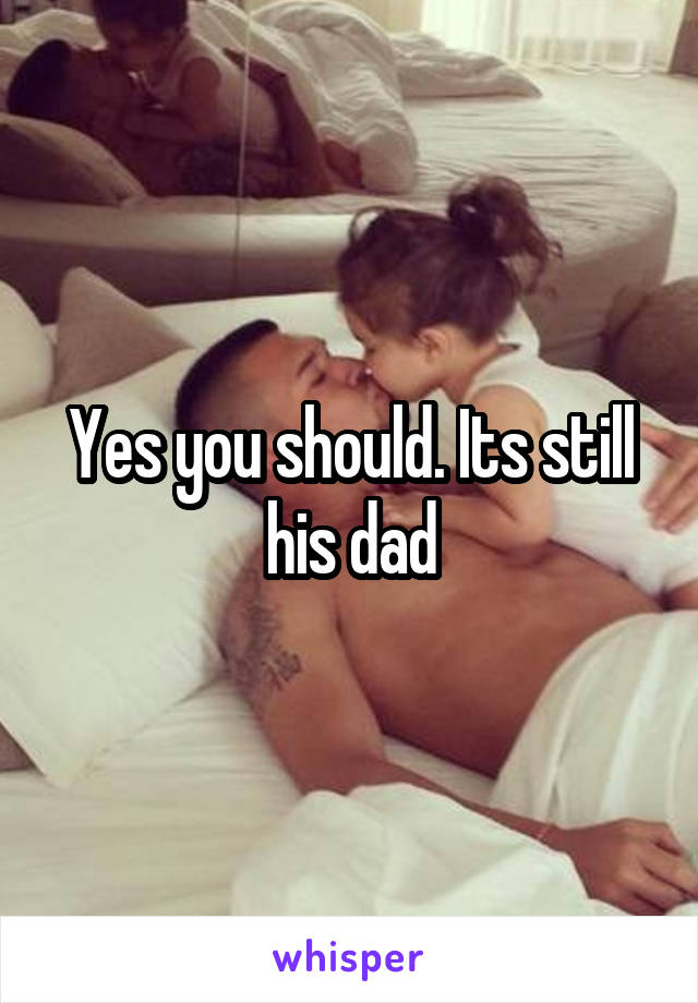 Yes you should. Its still his dad