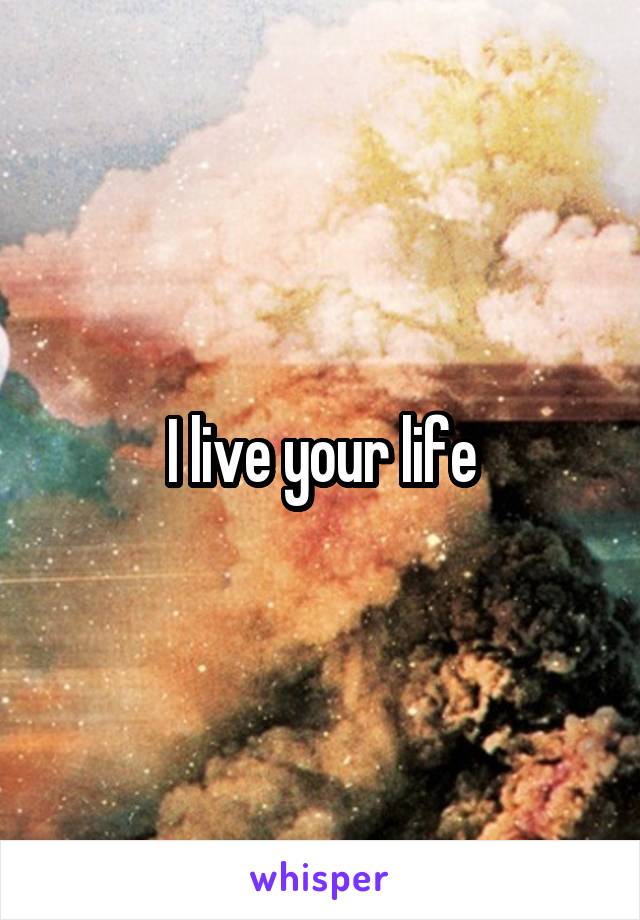 I live your life