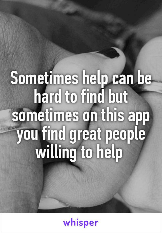 Sometimes help can be hard to find but sometimes on this app you find great people willing to help 