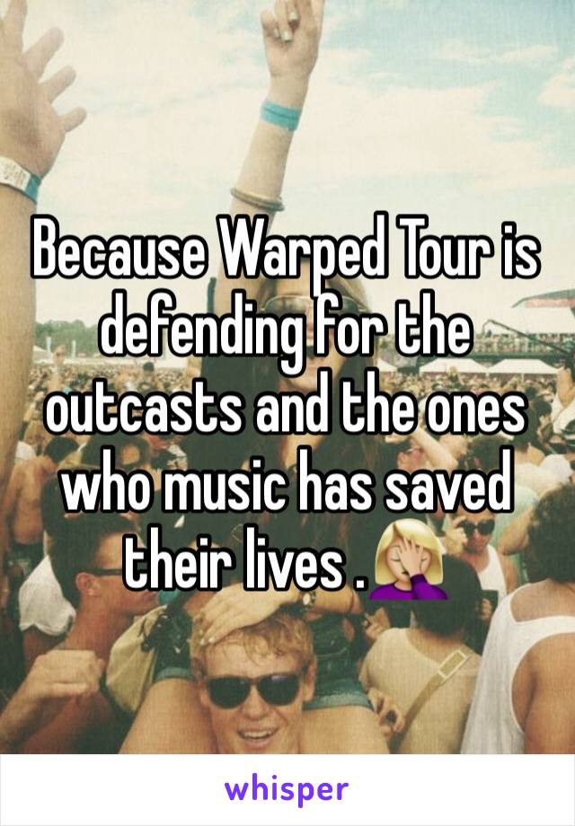 Because Warped Tour is defending for the outcasts and the ones who music has saved their lives .🤦🏼‍♀️