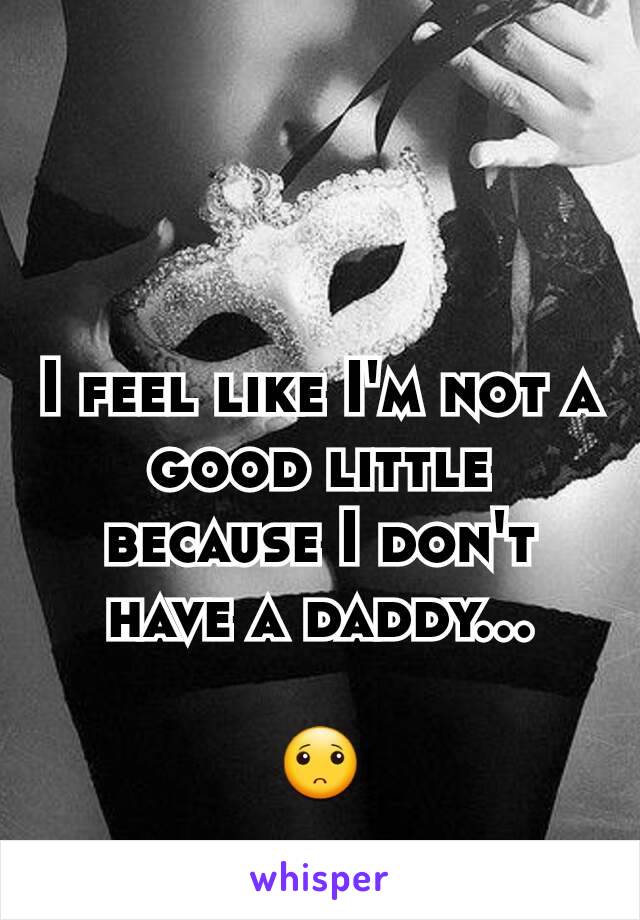 I feel like I'm not a good little because I don't have a daddy...

🙁