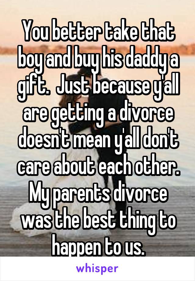 You better take that boy and buy his daddy a gift.  Just because y'all are getting a divorce doesn't mean y'all don't care about each other. My parents divorce was the best thing to happen to us.