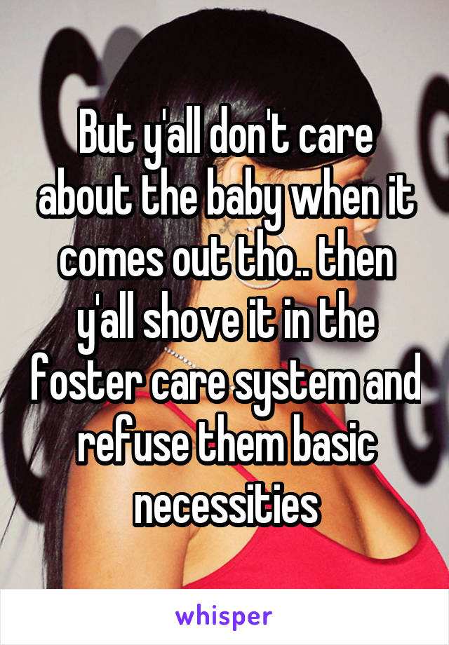 But y'all don't care about the baby when it comes out tho.. then y'all shove it in the foster care system and refuse them basic necessities