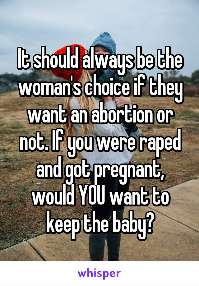 It should always be the woman's choice if they want an abortion or not. If you were raped and got pregnant, would YOU want to keep the baby?