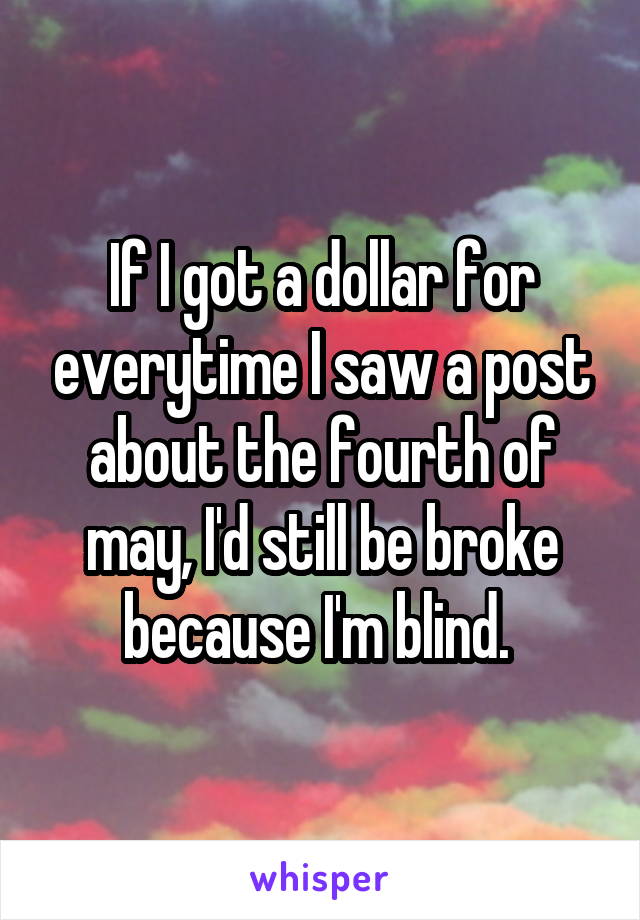 If I got a dollar for everytime I saw a post about the fourth of may, I'd still be broke because I'm blind. 