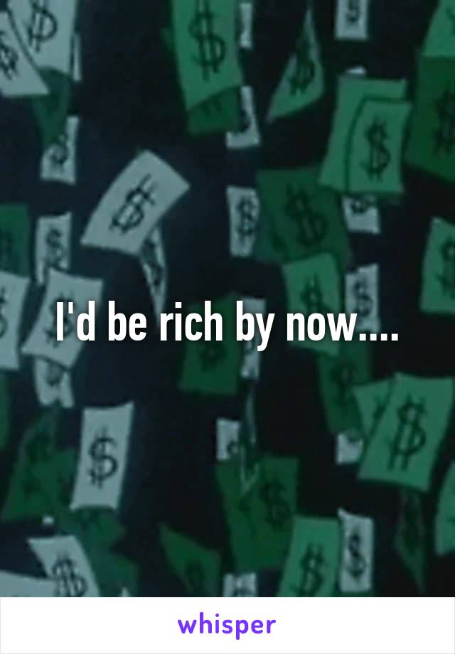 I'd be rich by now....