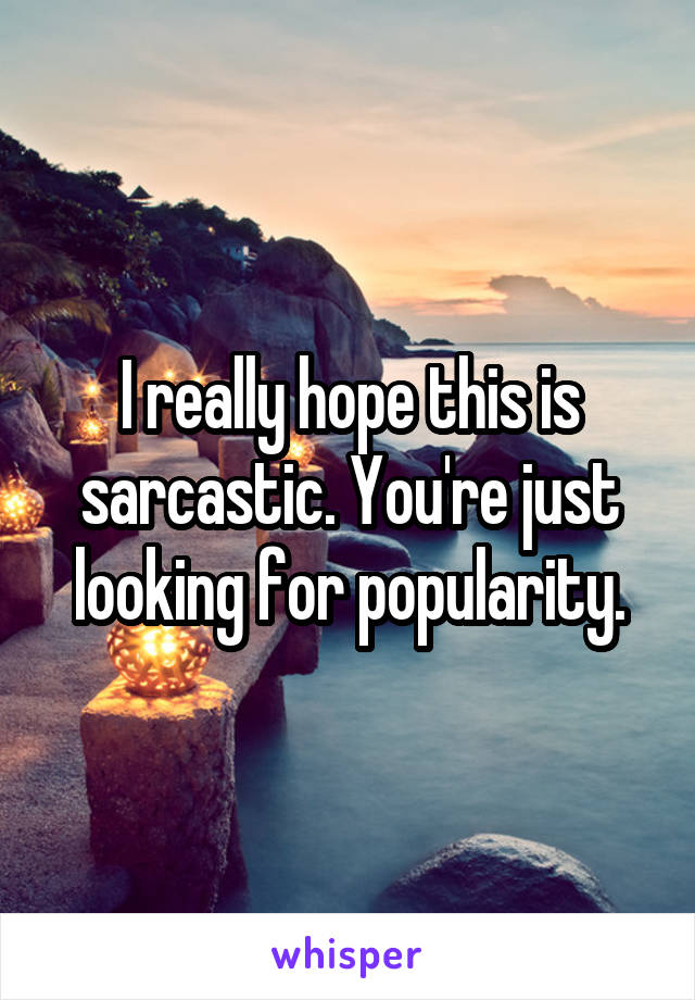 I really hope this is sarcastic. You're just looking for popularity.