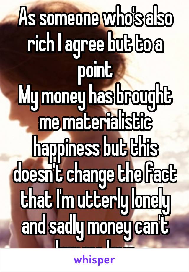 As someone who's also rich I agree but to a point
My money has brought me materialistic happiness but this doesn't change the fact that I'm utterly lonely and sadly money can't buy me love